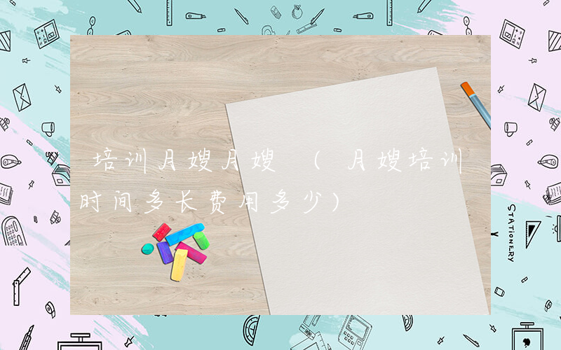 培训月嫂月嫂 (月嫂培训时间多长费用多少)